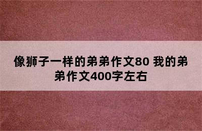 像狮子一样的弟弟作文80 我的弟弟作文400字左右